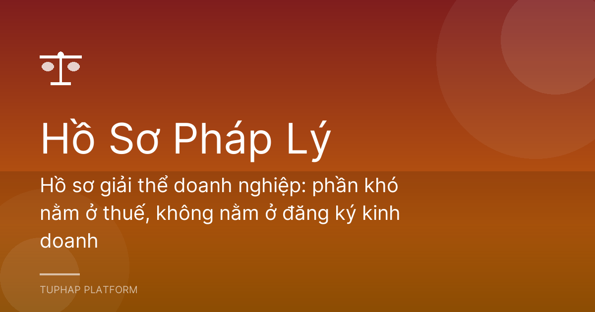 Hồ sơ giải thể doanh nghiệp: phần khó nằm ở thuế, không nằm ở đăng ký kinh doanh