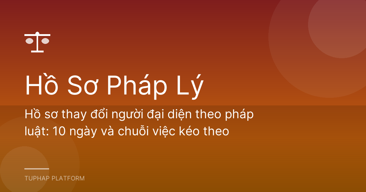 Hồ sơ thay đổi người đại diện theo pháp luật: 10 ngày và chuỗi việc kéo theo