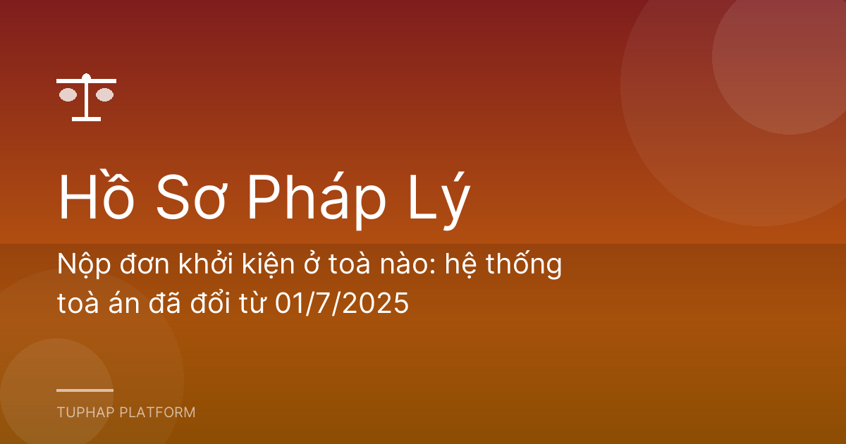 Nộp đơn khởi kiện ở toà nào: hệ thống toà án đã đổi từ 01/7/2025